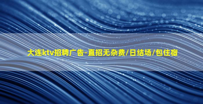 大连ktv招聘广告-直招无杂费/日结场/包住宿